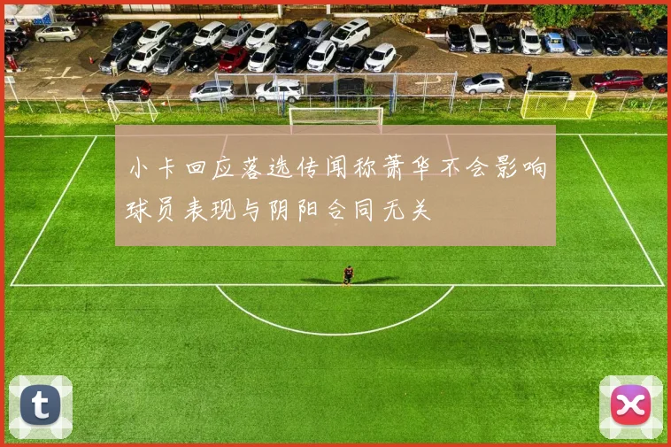 小卡回应落选传闻称萧华不会影响球员表现与阴阳合同无关