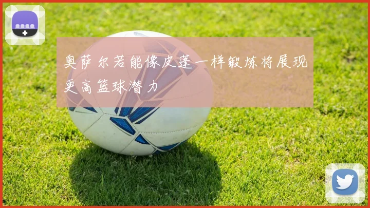 奥萨尔若能像皮蓬一样锻炼将展现更高篮球潜力