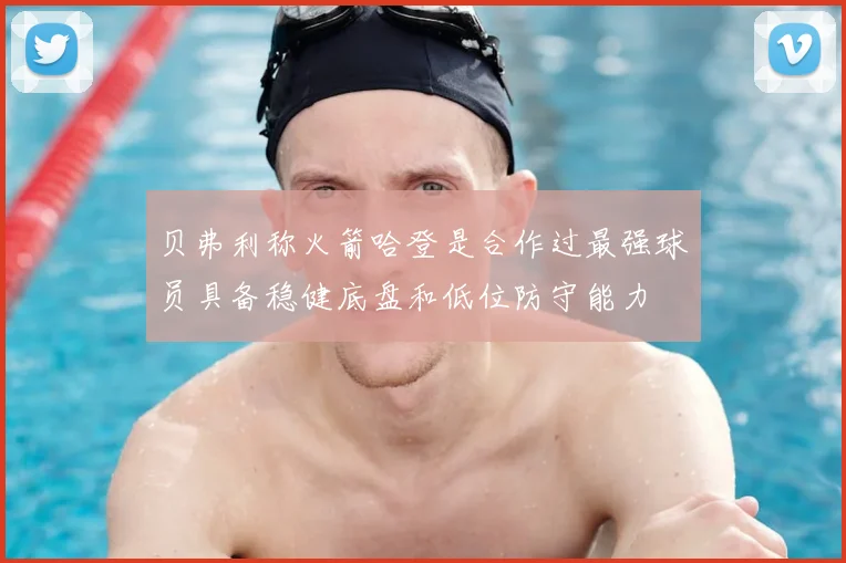 贝弗利称火箭哈登是合作过最强球员具备稳健底盘和低位防守能力