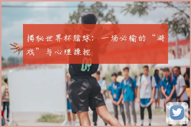 揭秘世界杯赌球：一场必输的“游戏”与心理操控