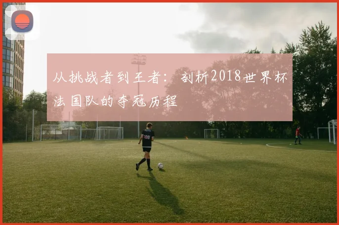 从挑战者到王者：剖析2018世界杯法国队的夺冠历程