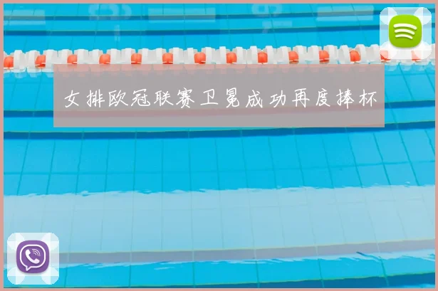 女排欧冠联赛卫冕成功再度捧杯