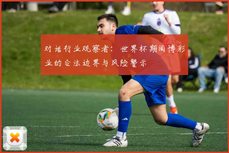 对话行业观察者：世界杯期间博彩业的合法边界与风险警示