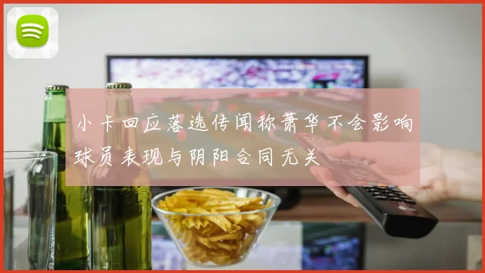 小卡回应落选传闻称萧华不会影响球员表现与阴阳合同无关