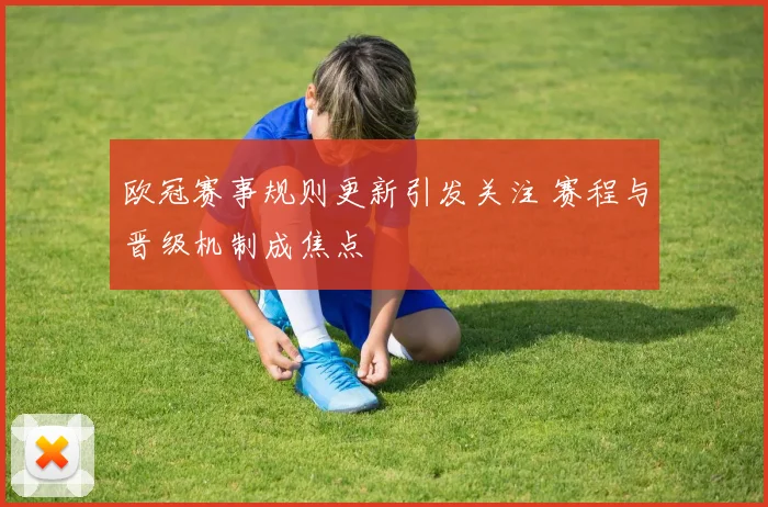 欧冠赛事规则更新引发关注 赛程与晋级机制成焦点