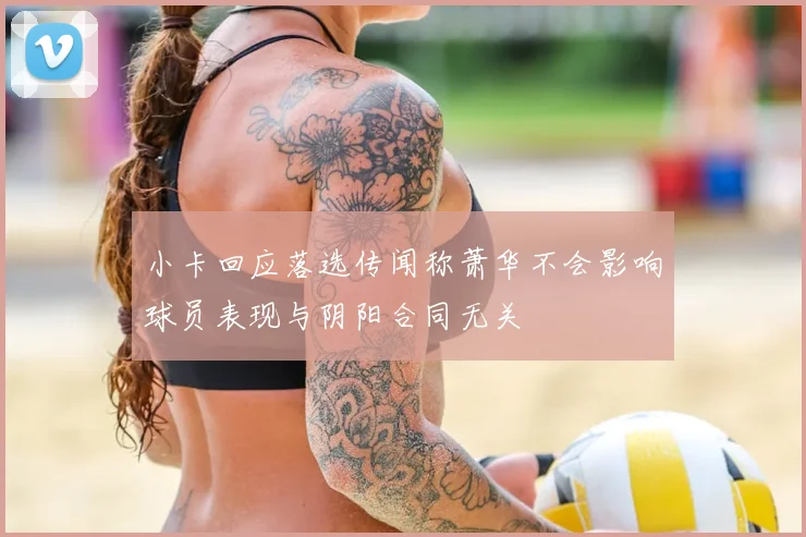 小卡回应落选传闻称萧华不会影响球员表现与阴阳合同无关