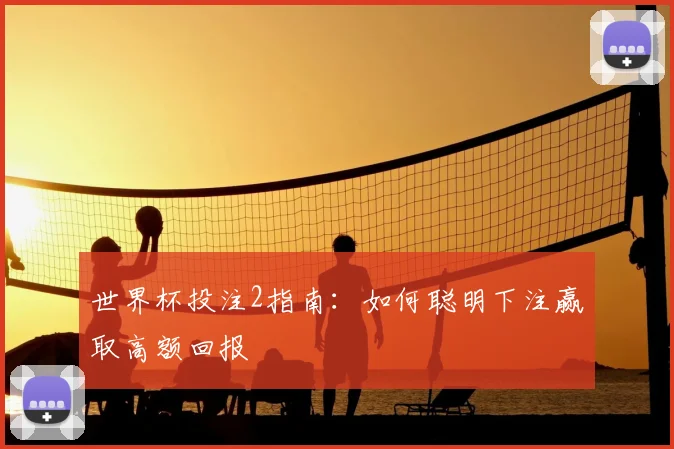 世界杯投注2指南：如何聪明下注赢取高额回报