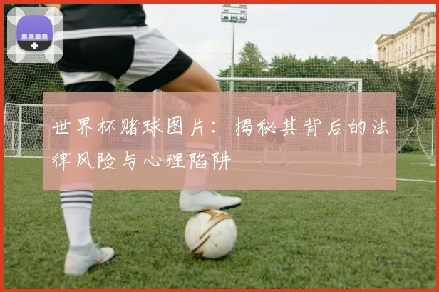 世界杯赌球图片:揭秘其背后的法律风险与心理陷阱