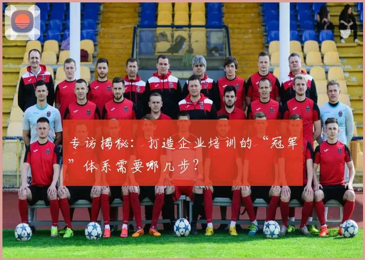 专访揭秘：打造企业培训的“冠军”体系需要哪几步？