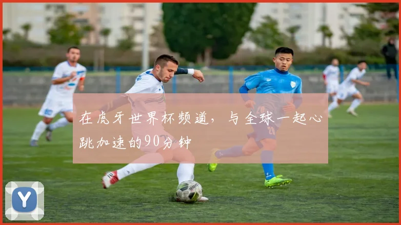 在虎牙世界杯频道，与全球一起心跳加速的90分钟