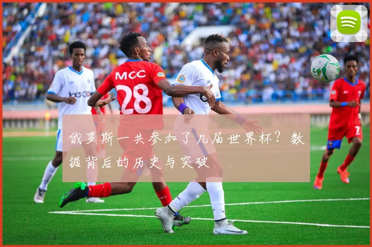 俄罗斯一共参加了几届世界杯？数据背后的历史与突破