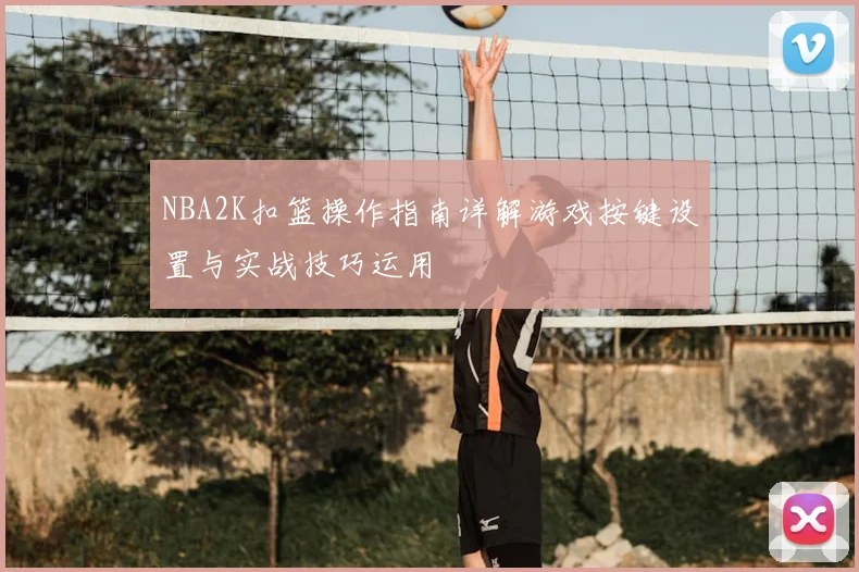 NBA2K扣篮操作指南详解游戏按键设置与实战技巧运用