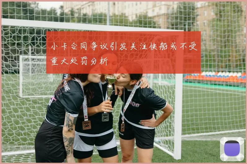小卡合同争议引发关注快船或不受重大处罚分析