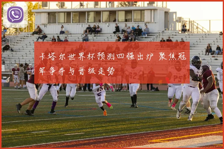 卡塔尔世界杯预测四强出炉 聚焦冠军争夺与晋级走势