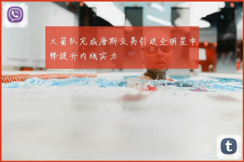 火箭队完成唐斯交易引进全明星中锋提升内线实力