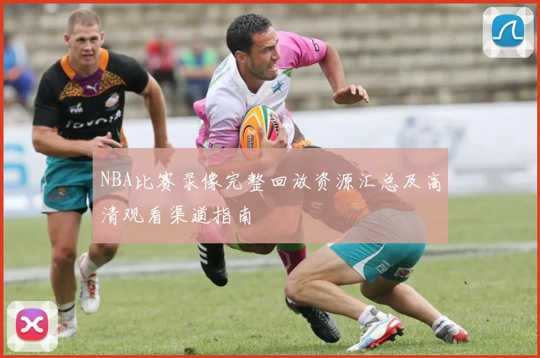 NBA比赛录像完整回放资源汇总及高清观看渠道指南