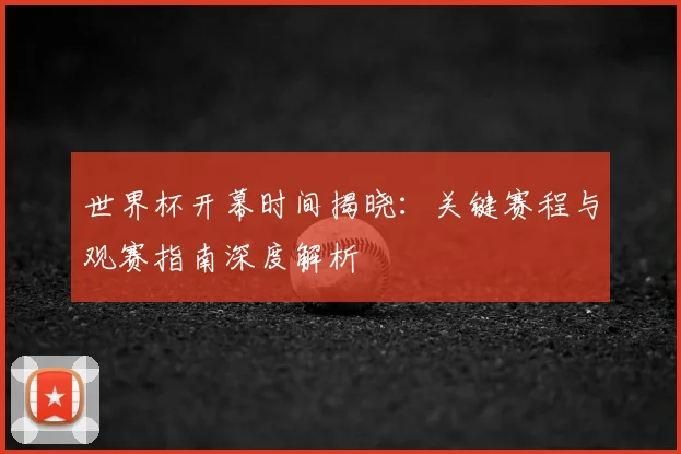 世界杯开幕时间揭晓：关键赛程与观赛指南深度解析
