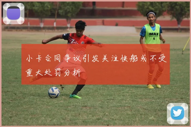 小卡合同争议引发关注快船或不受重大处罚分析