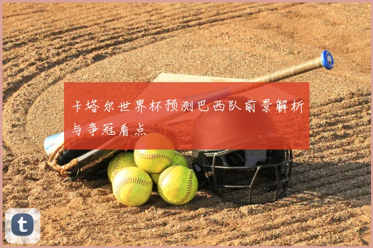 卡塔尔世界杯预测巴西队前景解析与争冠看点