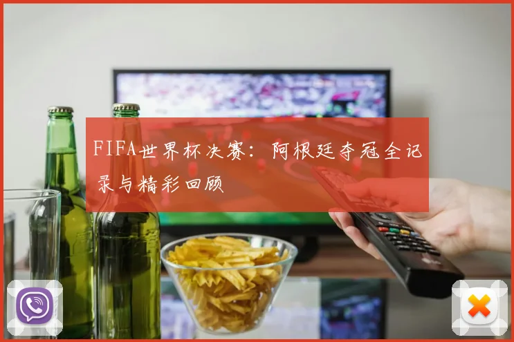 FIFA世界杯决赛：阿根廷夺冠全记录与精彩回顾