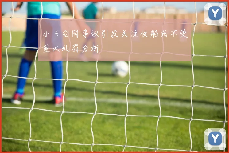 小卡合同争议引发关注快船或不受重大处罚分析