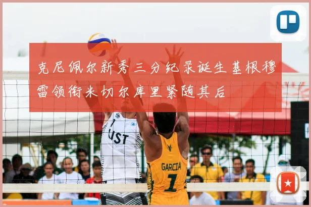 克尼佩尔新秀三分纪录诞生基根穆雷领衔米切尔库里紧随其后