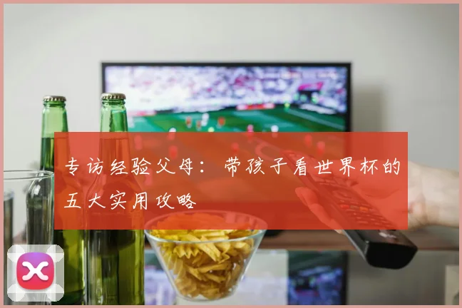 专访经验父母:带孩子看世界杯的五大实用攻略