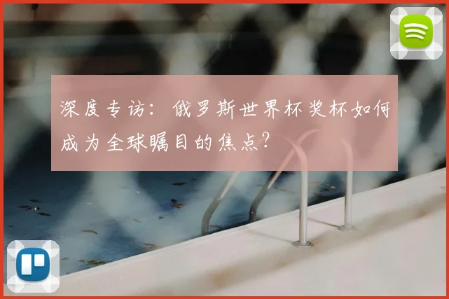 深度专访：俄罗斯世界杯奖杯如何成为全球瞩目的焦点？
