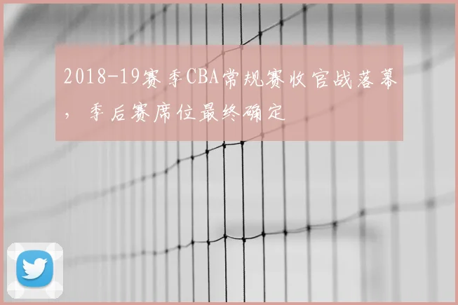 2018-19赛季CBA常规赛收官战落幕，季后赛席位最终确定
