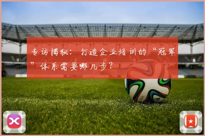 专访揭秘：打造企业培训的“冠军”体系需要哪几步？