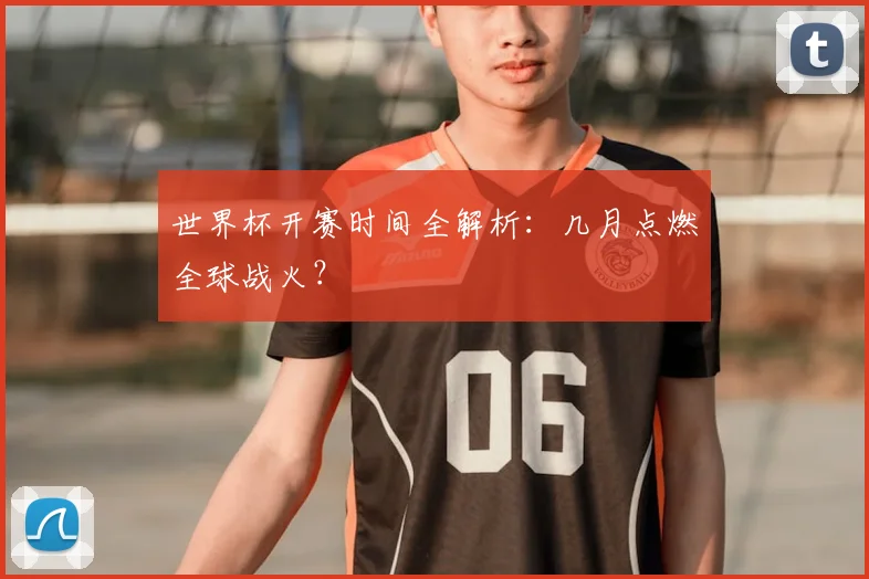 世界杯开赛时间全解析:几月点燃全球战火?