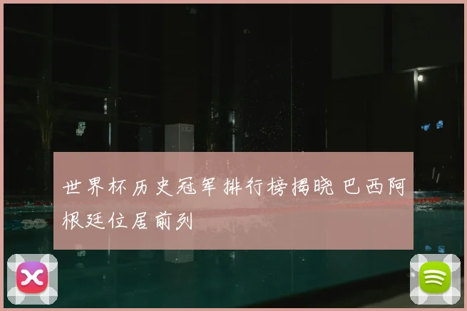 世界杯历史冠军排行榜揭晓 巴西阿根廷位居前列
