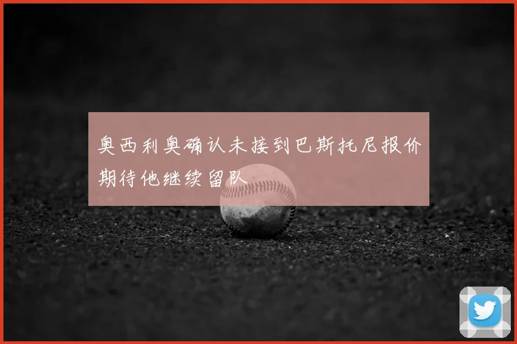 奥西利奥确认未接到巴斯托尼报价期待他继续留队