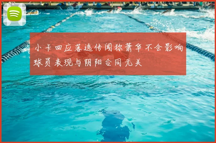 小卡回应落选传闻称萧华不会影响球员表现与阴阳合同无关