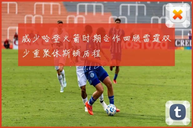 威少哈登火箭时期合作回顾雷霆双少重聚休斯顿历程