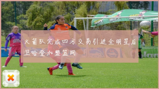 火箭队完成四方交易引进全明星后卫哈登加盟篮网