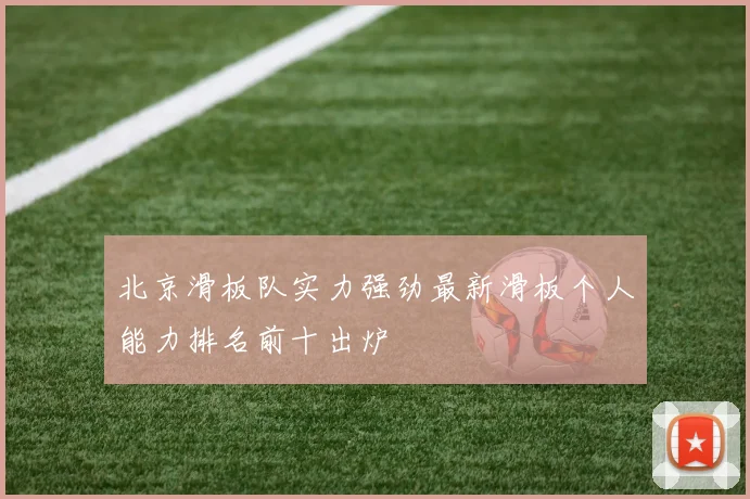 北京滑板队实力强劲最新滑板个人能力排名前十出炉