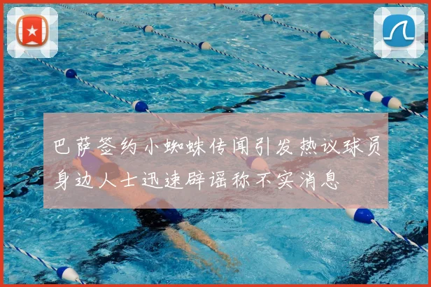巴萨签约小蜘蛛传闻引发热议球员身边人士迅速辟谣称不实消息