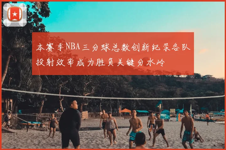 本赛季NBA三分球总数创新纪录各队投射效率成为胜负关键分水岭
