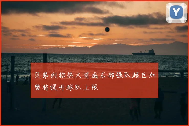 贝弗利称热火将成东部强队超巨加盟将提升球队上限