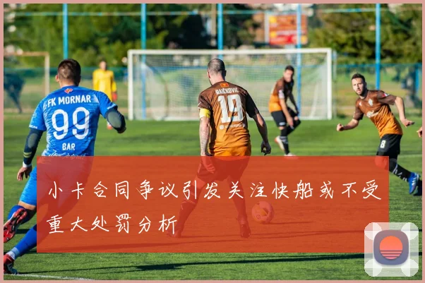 小卡合同争议引发关注快船或不受重大处罚分析