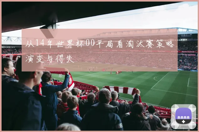 从14年世界杯00平局看淘汰赛策略演变与得失
