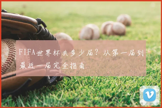 FIFA世界杯共多少届？从第一届到最近一届完全指南