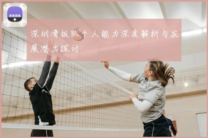 深圳滑板队个人能力深度解析与发展潜力探讨