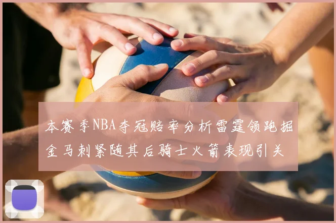 本赛季NBA夺冠赔率分析雷霆领跑掘金马刺紧随其后骑士火箭表现引关注
