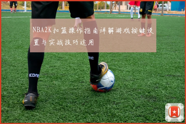 NBA2K扣篮操作指南详解游戏按键设置与实战技巧运用
