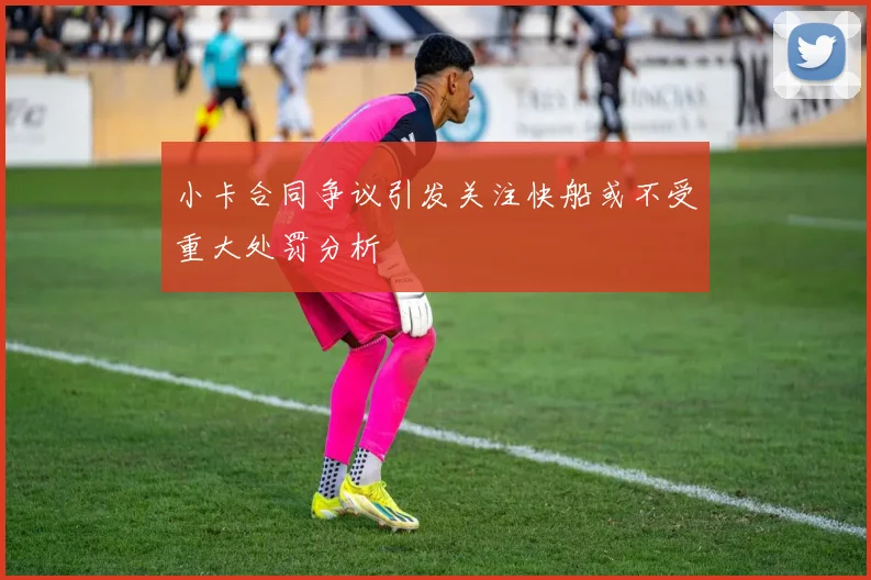 小卡合同争议引发关注快船或不受重大处罚分析