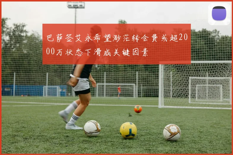巴萨签艾永希望渺茫转会费或超2000万状态下滑成关键因素