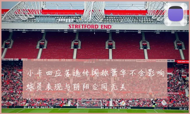 小卡回应落选传闻称萧华不会影响球员表现与阴阳合同无关