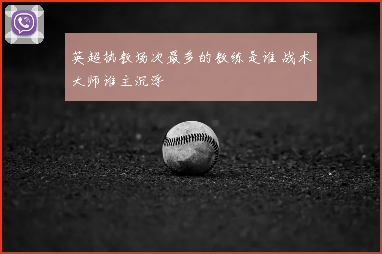 英超执教场次最多的教练是谁 战术大师谁主沉浮